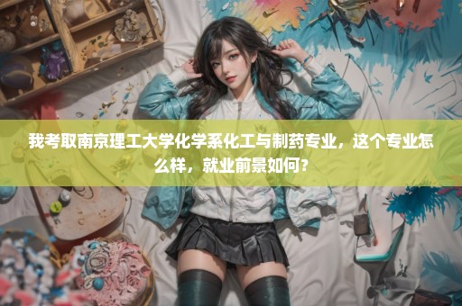 我考取南京理工大学化学系化工与制药专业，这个专业怎么样，就业前景如何？