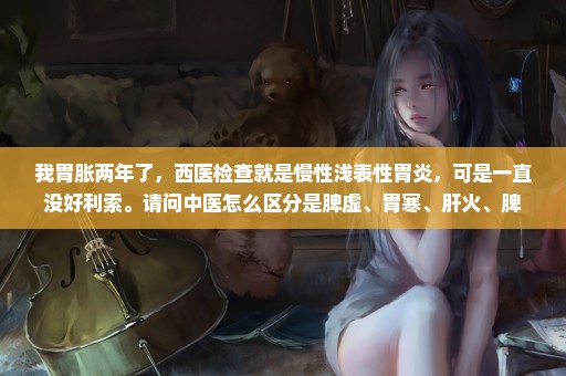 我胃胀两年了，西医检查就是慢性浅表性胃炎，可是一直没好利索。请问中医怎么区分是脾虚、胃寒、肝火、脾