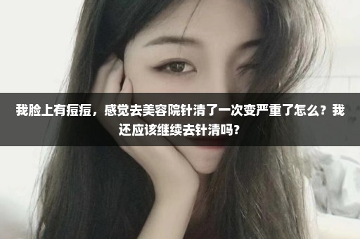 我脸上有痘痘，感觉去美容院针清了一次变严重了怎么？我还应该继续去针清吗？