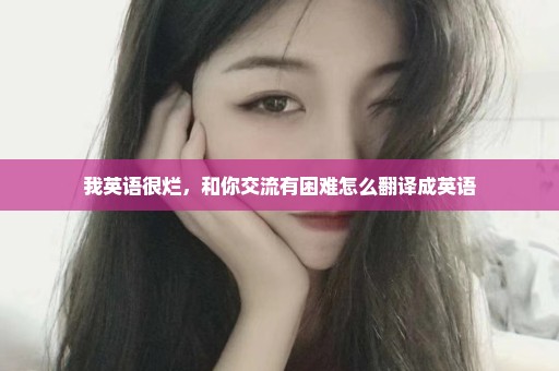 我英语很烂，和你交流有困难怎么翻译成英语