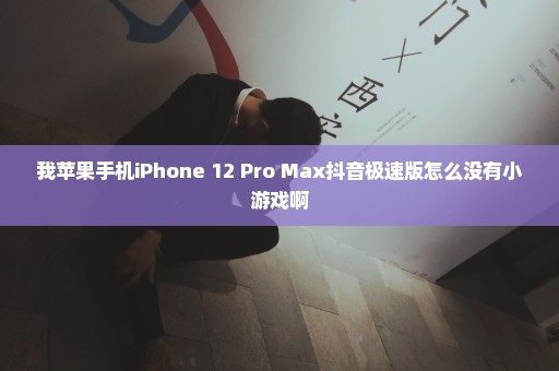 我苹果手机iPhone 12 Pro Max抖音极速版怎么没有小游戏啊