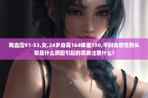 我血压91-53,女,24岁身高164体重130,平时会感觉到头晕是什么原因引起的需要注意什么?
