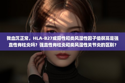 我血沉正常，HLA-B27成阳性和类风湿性因子值很高是强直性脊柱炎吗？强直性脊柱炎和类风湿性关节炎的区别？