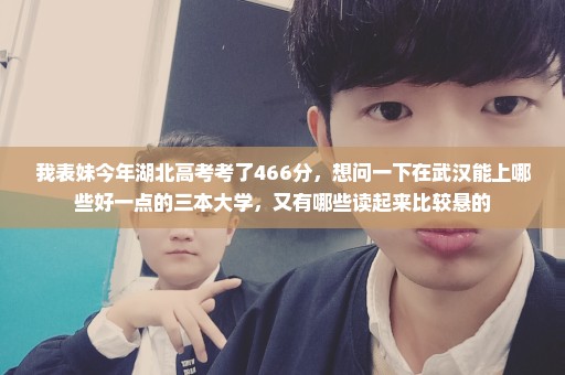 我表妹今年湖北高考考了466分，想问一下在武汉能上哪些好一点的三本大学，又有哪些读起来比较悬的