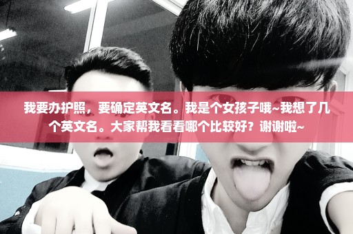 我要办护照，要确定英文名。我是个女孩子哦~我想了几个英文名。大家帮我看看哪个比较好？谢谢啦~
