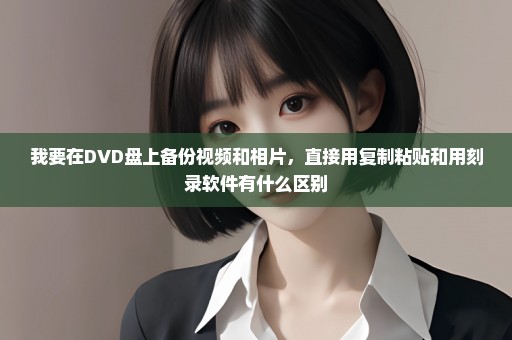 我要在DVD盘上备份视频和相片，直接用复制粘贴和用刻录软件有什么区别