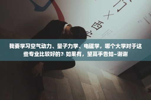 我要学习空气动力、量子力学、电磁学，哪个大学对于这些专业比较好的？如果有，望高手告知~谢谢