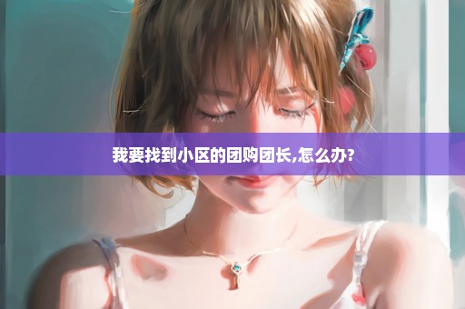 我要找到小区的团购团长,怎么办?