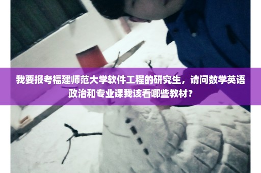 我要报考福建师范大学软件工程的研究生，请问数学英语政治和专业课我该看哪些教材？