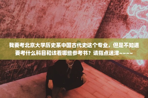 我要考北京大学历史系中国古代史这个专业，但是不知道要考什么科目和该看哪些参考书？请指点迷津~~~~