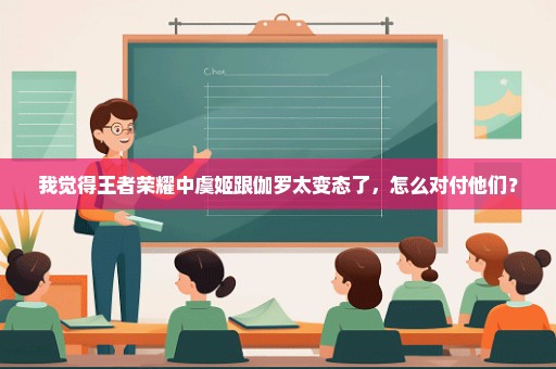 我觉得王者荣耀中虞姬跟伽罗太变态了，怎么对付他们？