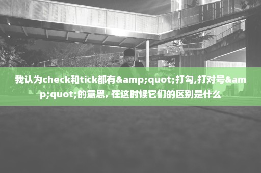 我认为check和tick都有"打勾,打对号"的意思, 在这时候它们的区别是什么