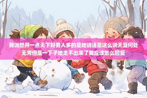 我说想开一点天下好男人多的是她说话是这么说天涯何处无芳但是一下子她走不出来了我应该怎么回复