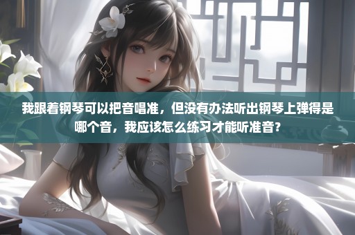 我跟着钢琴可以把音唱准，但没有办法听出钢琴上弹得是哪个音，我应该怎么练习才能听准音？