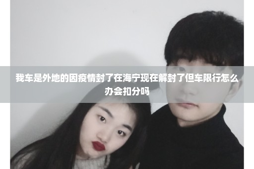 我车是外地的因疫情封了在海宁现在解封了但车限行怎么办会扣分吗