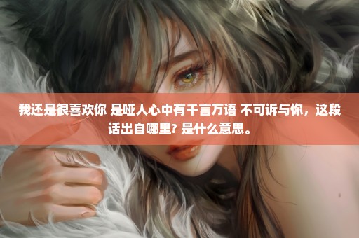 我还是很喜欢你 是哑人心中有千言万语 不可诉与你，这段话出自哪里? 是什么意思。