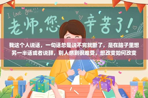 我这个人说话，一句话总是说不完就断了，是在脑子里想另一半话或者说辞，别人感到很难受，想改变如何改变