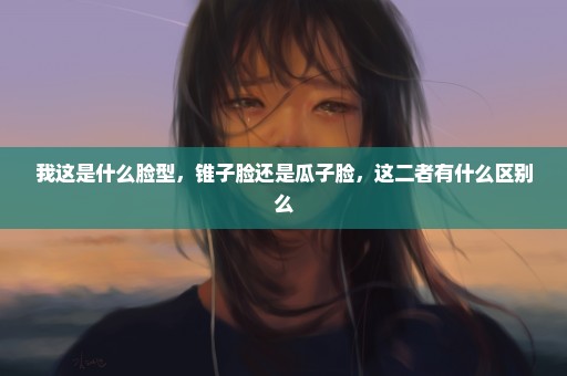 我这是什么脸型，锥子脸还是瓜子脸，这二者有什么区别么