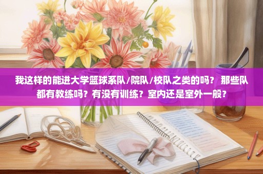 我这样的能进大学篮球系队/院队/校队之类的吗？ 那些队都有教练吗？有没有训练？室内还是室外一般？