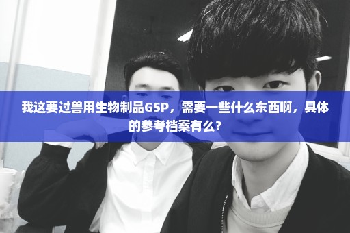 我这要过兽用生物制品GSP，需要一些什么东西啊，具体的参考档案有么？