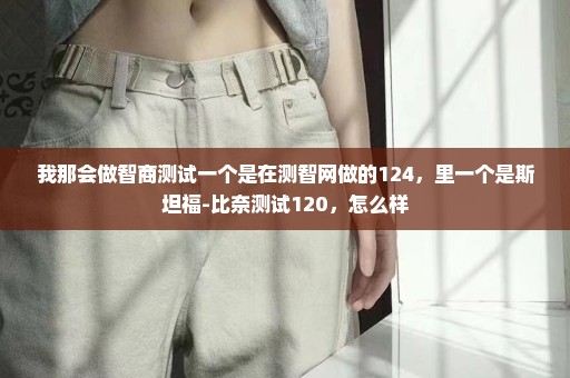 我那会做智商测试一个是在测智网做的124，里一个是斯坦福-比奈测试120，怎么样