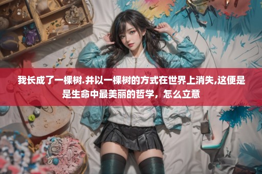 我长成了一棵树.并以一棵树的方式在世界上消失,这便是是生命中最美丽的哲学，怎么立意