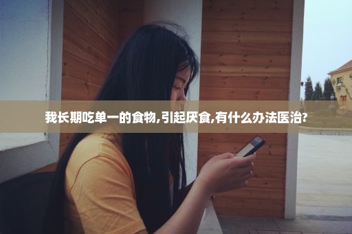 我长期吃单一的食物,引起厌食,有什么办法医治?