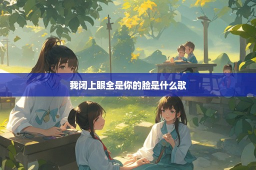 我闭上眼全是你的脸是什么歌