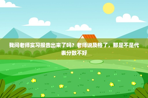 我问老师实习报告出来了吗？老师说及格了，那是不是代表分数不好