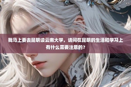 我马上要去昆明读云南大学，请问在昆明的生活和学习上有什么需要注意的？