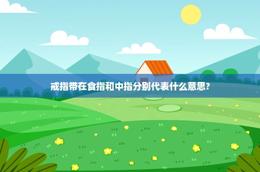 戒指带在食指和中指分别代表什么意思?