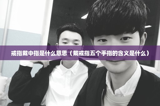 戒指戴中指是什么意思（戴戒指五个手指的含义是什么）