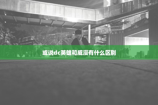 或说dc英雄和威漫有什么区别