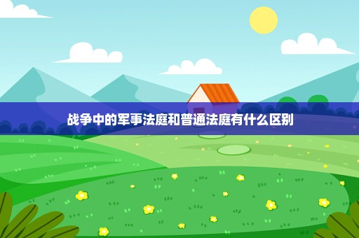 战争中的军事法庭和普通法庭有什么区别