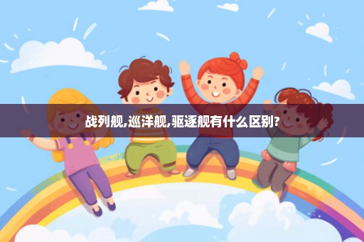 战列舰,巡洋舰,驱逐舰有什么区别?