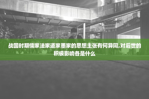 战国时期儒家法家道家墨家的思想主张有何异同,对后世的积极影响各是什么
