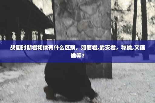 战国时期君和侯有什么区别，如商君,武安君，穰侯,文信侯等？