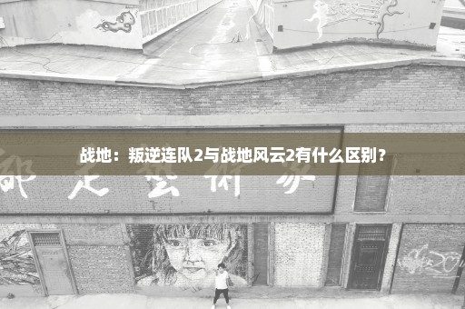 战地：叛逆连队2与战地风云2有什么区别？