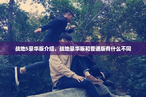 战地5豪华版介绍，战地豪华版和普通版有什么不同