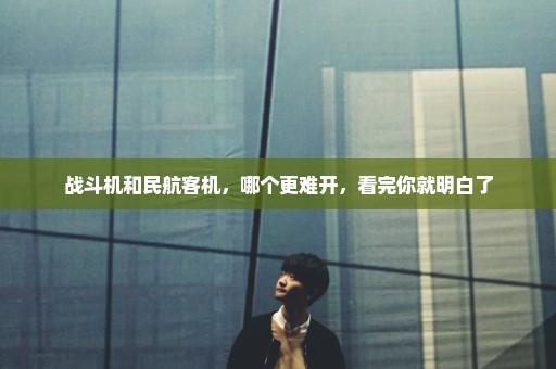 战斗机和民航客机，哪个更难开，看完你就明白了