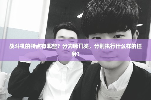 战斗机的特点有哪些？分为哪几类，分别执行什么样的任务？