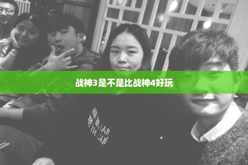 战神3是不是比战神4好玩