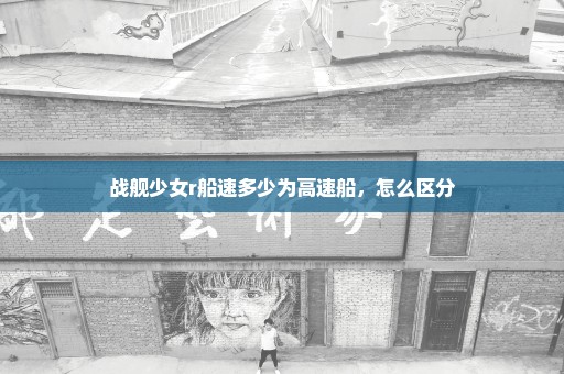 战舰少女r船速多少为高速船，怎么区分