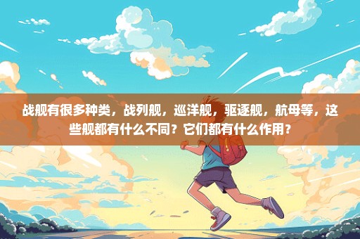 战舰有很多种类，战列舰，巡洋舰，驱逐舰，航母等，这些舰都有什么不同？它们都有什么作用？