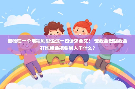 戚薇在一个电视剧里说过一句话求全文！ 饭我会做架我会打地我会拖要男人干什么？