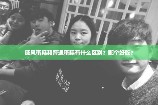 戚风蛋糕和普通蛋糕有什么区别？哪个好吃？