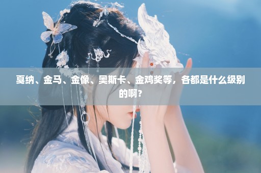 戛纳、金马、金像、奥斯卡、金鸡奖等，各都是什么级别的啊？