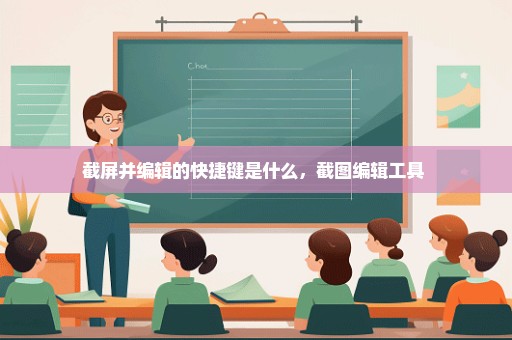 截屏并编辑的快捷键是什么，截图编辑工具 