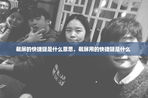 截屏的快捷键是什么意思，截屏用的快捷键是什么 