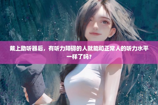 戴上助听器后，有听力障碍的人就能和正常人的听力水平一样了吗？